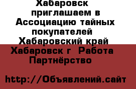 Хабаровск - приглашаем в Ассоциацию тайных покупателей - Хабаровский край, Хабаровск г. Работа » Партнёрство   